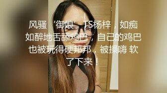 风骚‘御娘’TS杨梓，如痴如醉地舌舔鸡巴，自己的鸡巴也被玩得硬邦邦，被操嗨 软了下来！