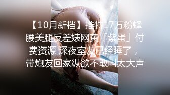 【10月新档】推特17万粉蜂腰美腿反差婊网黄「紫蛋」付费资源 深夜室友已经睡了，带炮友回家纵欲不敢叫太大声