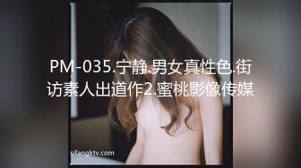 PM-035.宁静.男女真性色.街访素人出道作2.蜜桃影像传媒