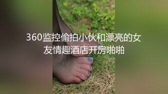 360监控偷拍小伙和漂亮的女友情趣酒店开房啪啪