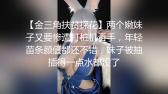 【金三角扶贫探花】两个嫩妹子又要惨遭打桩机毒手，年轻苗条颜值都还不错，妹子被抽插得一点水都没了