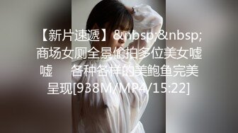 【新片速遞】&nbsp;&nbsp;商场女厕全景偷拍多位美女嘘嘘❤️各种各样的美鲍鱼完美呈现[938M/MP4/15:22]