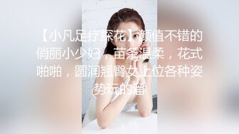 【小凡足疗探花】颜值不错的俏丽小少妇，苗条温柔，花式啪啪，圆润翘臀女上位各种姿势玩的溜