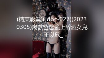 (精東影業)(jdbc-027)(20230305)禽獸爸爸強上醉酒女兒-王以欣_