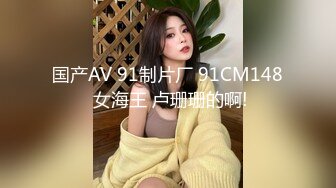 国产AV 91制片厂 91CM148 女海王 卢珊珊的啊!