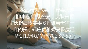 ❤️极品母狗人妻❤️绿妻大神〖juju〗淫乱盛宴，皮肤白皙长腿细腰美妻多P 被当母狗一样的操，端庄优雅娇妻极度淫骚1[1.94G/MP4/02:37:56]