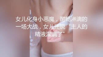 女儿化身小恶魔，酣畅淋漓的一场大战，女儿还说“主人的精液灌满了”