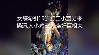 女装勾引19岁打工小直男来操逼,人小鸡巴大,坐奸巨粗大鸡巴