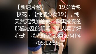 【新速片遞】♈♈♈ 19岁清纯校花，【纯情少女19】，纯天然无添加的美，黝黑发亮的那撮凌乱的阴毛，让人看了好心动，脱光好评[3.84G/MP4/05:12:39]