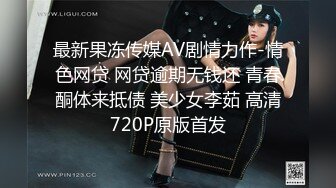 最新果冻传媒AV剧情力作-情色网贷 网贷逾期无钱还 青春酮体来抵债 美少女李茹 高清720P原版首发