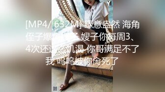 [MP4/ 632M] 绿意盎然 海角侄子爆肏嫂子 嫂子你每周3、4次还这么饥渴 你哥满足不了我 呜呜被你肏死了