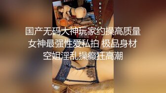 国产无码大神玩家约操高质量女神最强性爱私拍 极品身材空姐淫乱操癫狂高潮