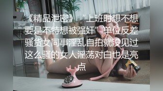 《精品泄密》“上班时想不想要是不特想被强奸”单位反差骚货女同事淫乱自拍就没见过这么骚的女人淫荡对白也是亮点