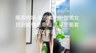 果冻传媒-被拐卖的外国美女 找到爱情是幸福 结果是圈套 超女神吉娜