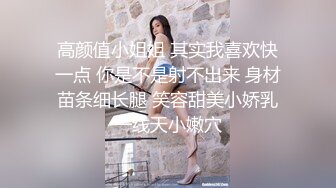 高颜值小姐姐 其实我喜欢快一点 你是不是射不出来 身材苗条细长腿 笑容甜美小娇乳一线天小嫩穴