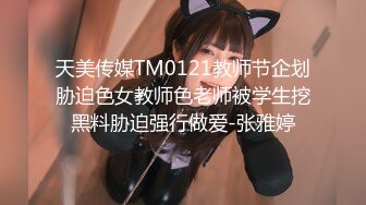 天美传媒TM0121教师节企划胁迫色女教师色老师被学生挖黑料胁迫强行做爱-张雅婷