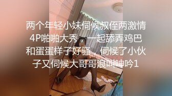 两个年轻小妹伺候叔侄两激情4P啪啪大秀，一起舔弄鸡巴和蛋蛋样子好骚，伺候了小伙子又伺候大哥哥浪叫呻吟1