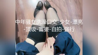 中年骚女洗澡口交-少女-漂亮-顶级-富婆-自拍-强行