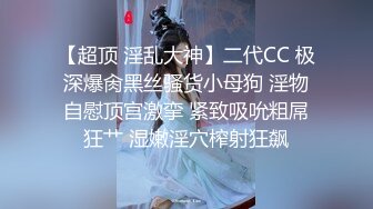 【超顶 淫乱大神】二代CC 极深爆肏黑丝骚货小母狗 淫物自慰顶宫激挛 紧致吸吮粗屌狂艹 湿嫩淫穴榨射狂飙