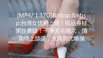 [MP4/ 1.37G]&nbsp;&nbsp;台湾女优初上场！极品身材黑丝美腿！干净无毛骚穴，情趣椅上舔逼，大屌男优爆操