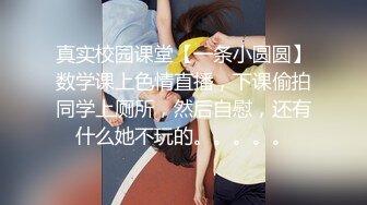 真实校园课堂【一条小圆圆】数学课上色情直播，下课偷拍同学上厕所，然后自慰，还有什么她不玩的。。。。。