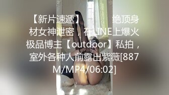 【新片速遞】 ⚫️⚫️绝顶身材女神泄密，在LINE上爆火极品博主【outdoor】私拍，室外各种人前露出紫薇[887M/MP4/06:02]