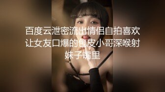 百度云泄密流出情侣自拍喜欢让女友口爆的包皮小哥深喉射妹子嘴里