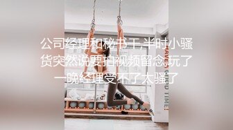 公司经理和秘书干,半时小骚货突然说要拍视频留念,玩了一晚经理受不了太骚了