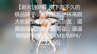 【新片速遞 】刚下海不久的极品妹子，全程露脸丝袜高跟大长腿全程高能诱惑狼友，道具抽插骚穴自己抠菊花，逼逼特写好刺激[1005MB/MP4/02:22:30]