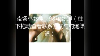 夜场小女神，98年女DJ（往下拖动查看联系方式与约炮渠道）