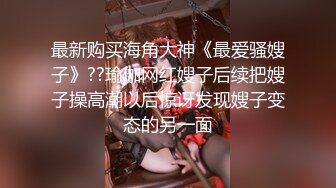 最新购买海角大神《最爱骚嫂子》??瑜伽网红嫂子后续把嫂子操高潮以后惊讶发现嫂子变态的另一面