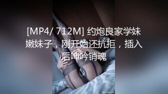 [MP4/ 712M] 约炮良家学妹嫩妹子，刚开始还抗拒，插入后呻吟销魂