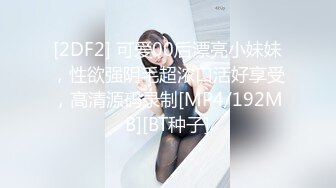 [2DF2] 可爱00后漂亮小妹妹，性欲强阴毛超浓口活好享受，高清源码录制[MP4/192MB][BT种子]