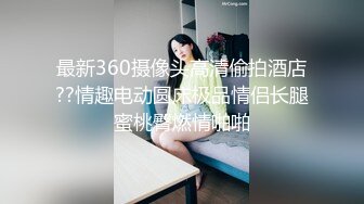 最新360摄像头高清偷拍酒店??情趣电动圆床极品情侣长腿蜜桃臀燃情啪啪