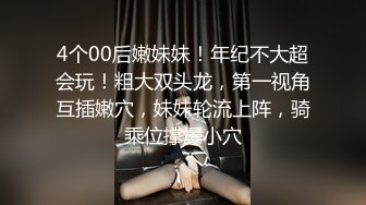 4个00后嫩妹妹！年纪不大超会玩！粗大双头龙，第一视角互插嫩穴，妹妹轮流上阵，骑乘位撑爆小穴