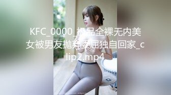 KFC_0000_极品全裸无内美女被男友抛弃委屈独自回家_clip2.mp4