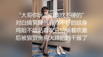 “大哥你玩手机我吹不硬的”对白搞笑脾气有点不好的纹身鸡姐不给站着吹只给躺着吹最后被狠狠肏用大J8把她干服了