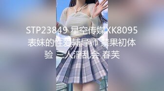 STP23849 星空传媒XK8095表妹的性爱辅导师 禁果初体验 三人淫乱会 春芙