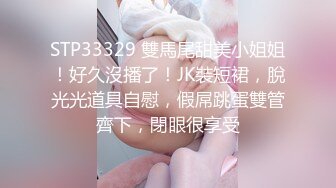 STP33329 雙馬尾甜美小姐姐！好久沒播了！JK裝短裙，脫光光道具自慰，假屌跳蛋雙管齊下，閉眼很享受