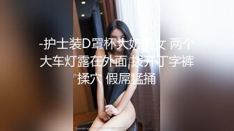 -护士装D罩杯大奶美女 两个大车灯露在外面 拨开丁字裤揉穴 假屌猛捅