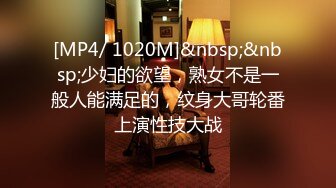 [MP4/ 1020M]&nbsp;&nbsp;少妇的欲望，熟女不是一般人能满足的，纹身大哥轮番上演性技大战