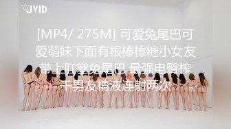 [MP4/ 275M] 可爱兔尾巴可爱萌妹下面有根棒棒糖小女友带上肛塞兔尾巴 最强电臀榨干男友精液连射两次