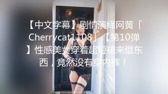 【中文字幕】剧情演绎网黄「Cherrycat1108」【第10弹】性感美女穿着超短裙来借东西，竟然没有穿内裤！