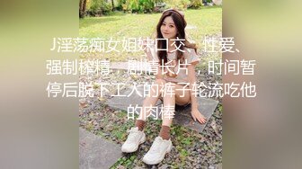 J淫荡痴女姐妹口交、性爱、强制榨精，剧情长片，时间暂停后脱下工人的裤子轮流吃他的肉棒