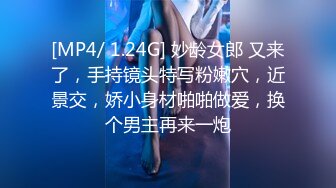 [MP4/ 1.24G] 妙龄女郎 又来了，手持镜头特写粉嫩穴，近景交，娇小身材啪啪做爱，换个男主再来一炮