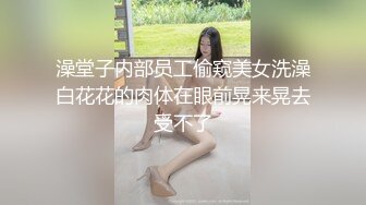 澡堂子内部员工偷窥美女洗澡白花花的肉体在眼前晃来晃去受不了