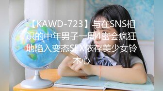 【KAWD-723】与在SNS相识的中年男子一周4密会疯狂地陷入变态SEX依存美少女铃木心