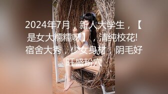 2024年7月，新人大学生，【是女大糯糯呀】，清纯校花! 宿舍大秀，少女身材，阴毛好旺盛粉穴