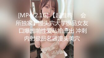 [MP4/2.1G] 【超推荐❤️会所独家】馒头穴大学极品女友 口爆啪啪性爱私拍流出 冲刺内射极品名器馒头美穴