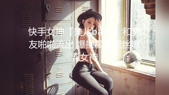 快手女神『美儿baby』和男友啪啪流出 爆操极美黑丝爆乳女神